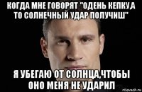 когда мне говорят "одень кепку,а то солнечный удар получиш" я убегаю от солнца,чтобы оно меня не ударил