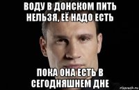 воду в донском пить нельзя, её надо есть пока она есть в сегодняшнем дне