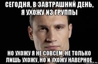 сегодня, в завтрашний день, я ухожу из группы но ухожу я не совсем, не только лишь ухожу, но и ухожу наверное