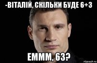 -віталій, скільки буде 6+3 еммм, 63?