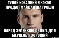 тупой и жалкий я хохол продал майдан ща гроши народ зелёнкою облил. для меркель я хороший