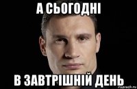 а сьогодні в завтрішній день