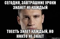 сегодня, завтрашние уроки знанет не каждый тоесть знает каждый, но никто не знает