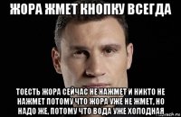 жора жмет кнопку всегда тоесть жора сейчас не нажмет и никто не нажмет потому что жора уже не жмет, но надо же, потому что вода уже холодная