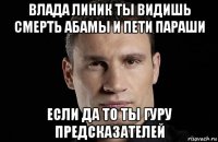 влада линик ты видишь смерть абамы и пети параши если да то ты гуру предсказателей