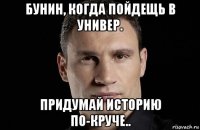 бунин, когда пойдещь в универ. придумай историю по-круче..