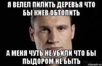 я велел пилить деревья что бы киев обтопить а меня чуть не убили что бы пыдором не быть