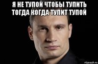 я не тупой чтобы тупить тогда когда тупит тупой 