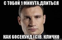 с тобой 1 минута,длиться как 60секунд.(с)в. кличко