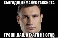 сьогодні обманув таксиста гроші дав. а їхати не став