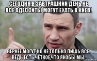 сегодня,в завтрашний день,не все одесситы могут ехать в киев! вернее,могут,но не только лишь все. ведь есть чёткое,что якобы мы.