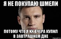 я не покупаю шмели потому что,я их вчера купил в завтрашнем дне