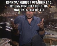 коли залишився останній і по тупому слився а вся тіма материть тебе в чаті 