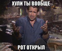 хули ты вообще рот открыл