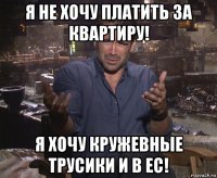 я не хочу платить за квартиру! я хочу кружевные трусики и в ес!