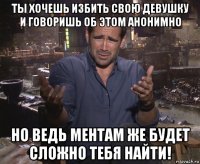 ты хочешь избить свою девушку и говоришь об этом анонимно но ведь ментам же будет сложно тебя найти!