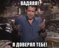 вадяяя! я доверял тебе!