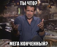 ты что? мега конченный?