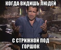 когда видишь людей с стрижкой под горшок