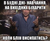 в будні дні- навчання, на вихідних бухарити коли блін висипатись?