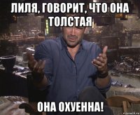 лиля, говорит, что она толстая она охуенна!