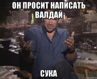 он просит написать валдай сука