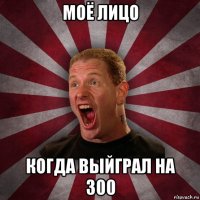 моё лицо когда выйграл на 300