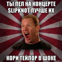 ты пел на концерте slipknot лучше их кори тейлор в шоке