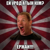 ей урод атын кiм? ержан!!!