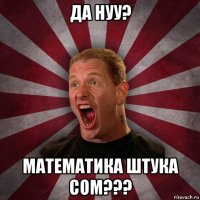 да нуу? математика штука сом???