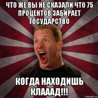 что же вы не сказали что 75 процентов забирает государство когда находишь клааад!!!