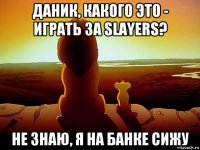 даник, какого это - играть за slayers? не знаю, я на банке сижу