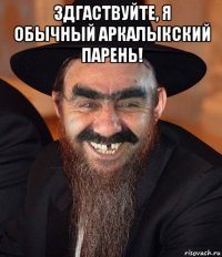 здгаствуйте, я обычный аркалыкский парень! 