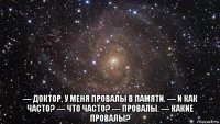  — доктор, у меня провалы в памяти. — и как часто? — что часто? — провалы. — какие провалы?