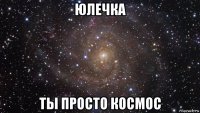 юлечка ты просто космос