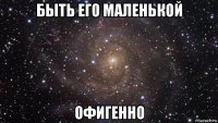 быть его маленькой офигенно