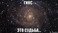 гикс - это судьба...