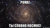 рома! ты словно космос!