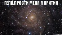 геля,прости меня я критин 