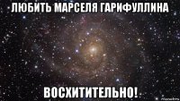 любить марселя гарифуллина восхитительно!