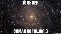 юлькен самая хорошая:3