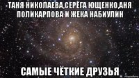 таня николаева,серёга ющенко,аня поликарпова и жека набиулин самые чёткие друзья