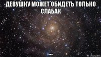 девушку может обидеть только слабак ...