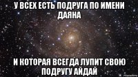 у всех есть подруга по имени даяна и которая всегда лупит свою подругу айдай