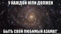 у каждой юли должен быть свой любимый азамат*