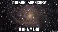 люблю борисову а она меня