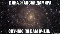 дина, жансая,дамира скучаю по вам очень*