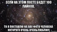 если на этом посте будет 100 лайков, то я поставлю на аву фото человека которого очень-очень люблю!!