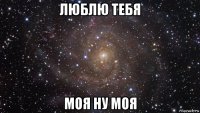 люблю тебя моя ну моя