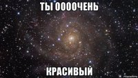 ты оооочень красивый